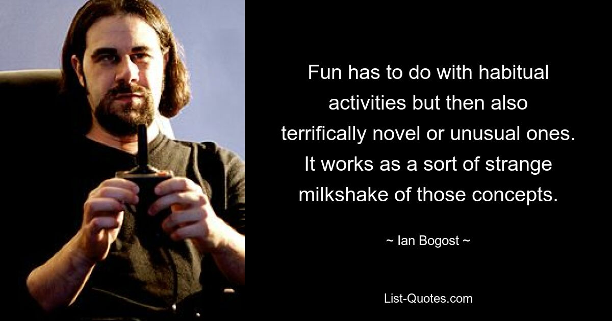 Fun has to do with habitual activities but then also terrifically novel or unusual ones. It works as a sort of strange milkshake of those concepts. — © Ian Bogost