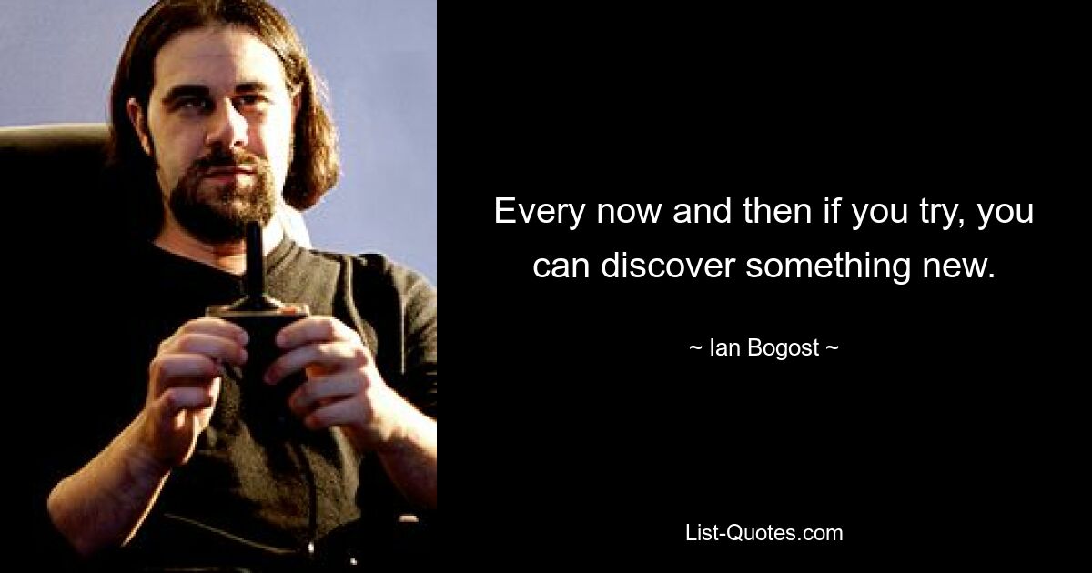 Every now and then if you try, you can discover something new. — © Ian Bogost