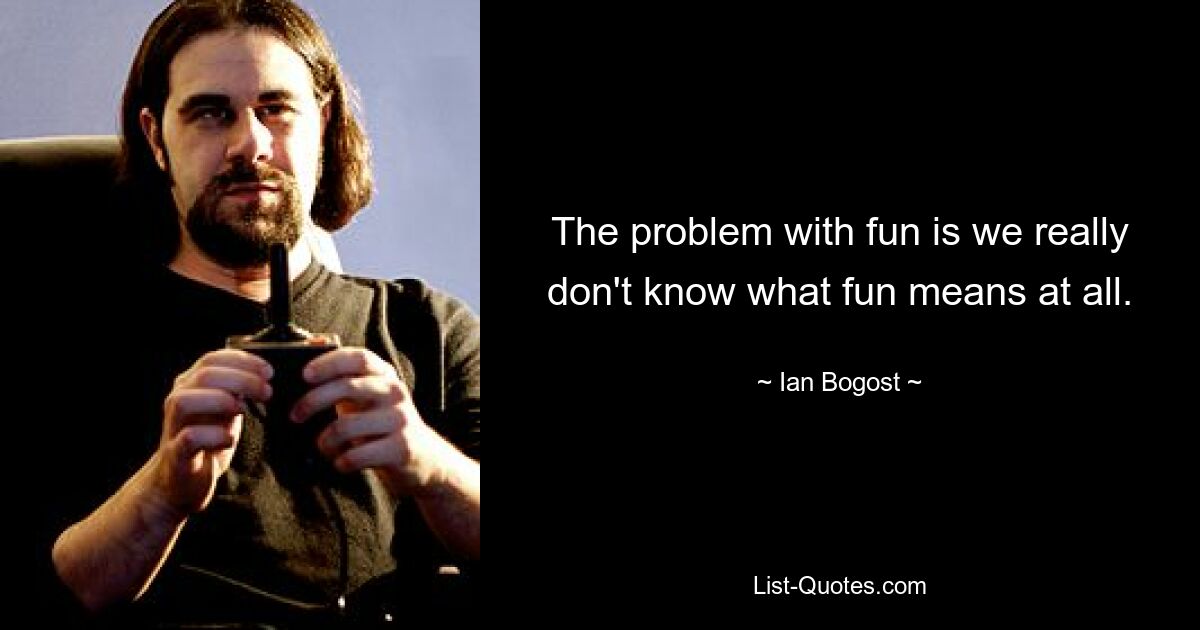 The problem with fun is we really don't know what fun means at all. — © Ian Bogost