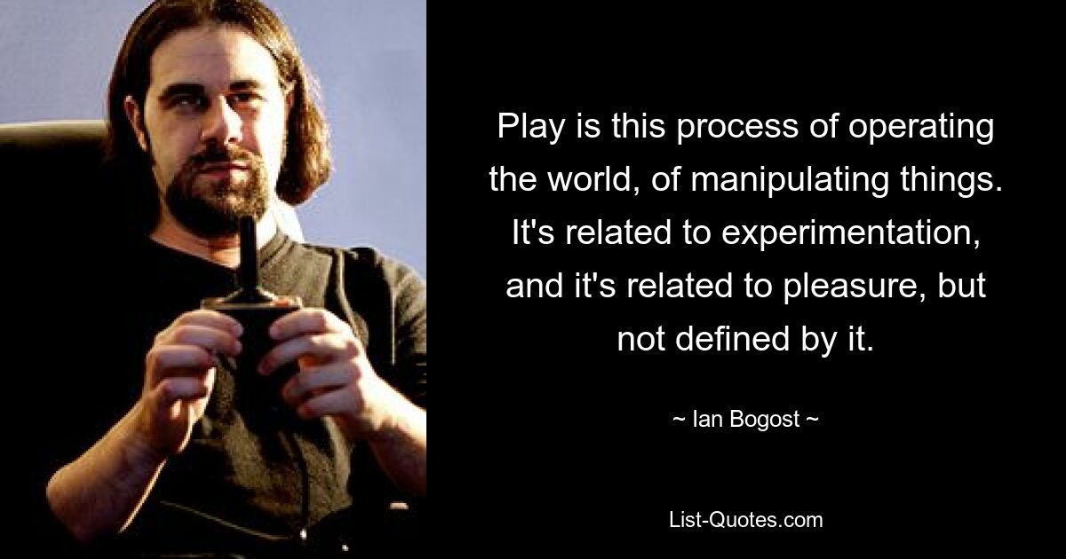 Play is this process of operating the world, of manipulating things. It's related to experimentation, and it's related to pleasure, but not defined by it. — © Ian Bogost