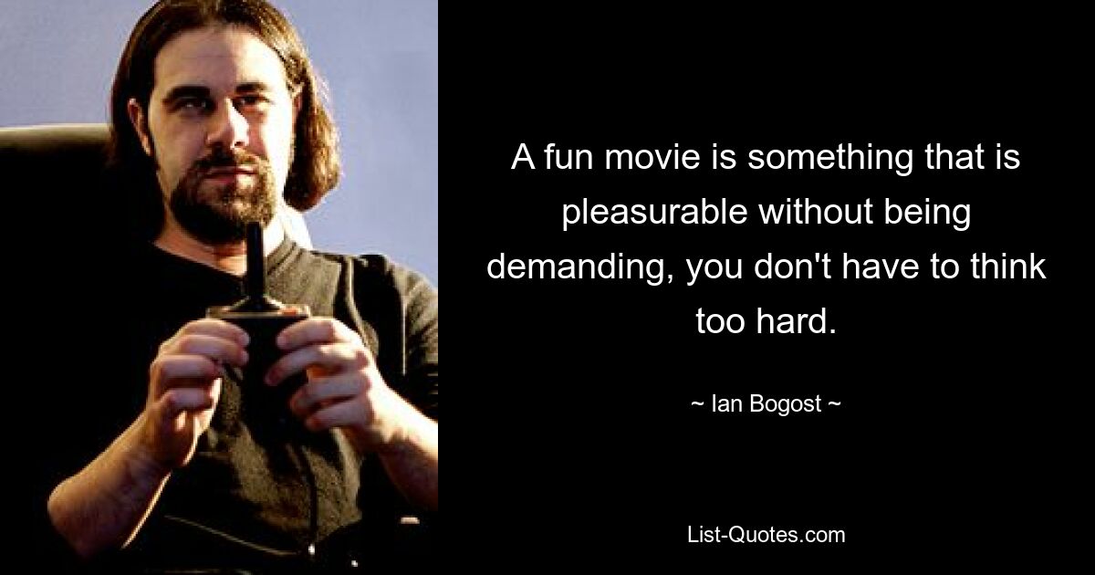 A fun movie is something that is pleasurable without being demanding, you don't have to think too hard. — © Ian Bogost