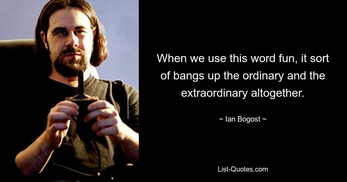 When we use this word fun, it sort of bangs up the ordinary and the extraordinary altogether. — © Ian Bogost