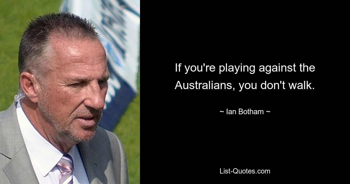 If you're playing against the Australians, you don't walk. — © Ian Botham