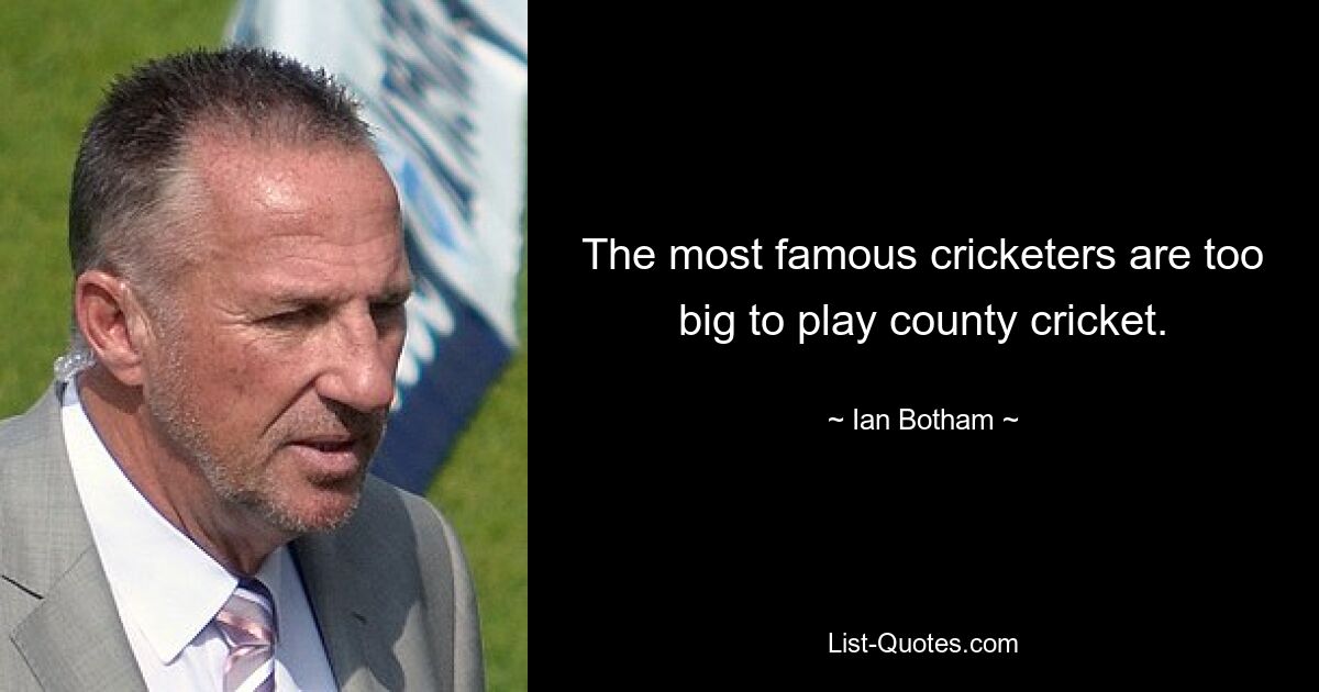 The most famous cricketers are too big to play county cricket. — © Ian Botham