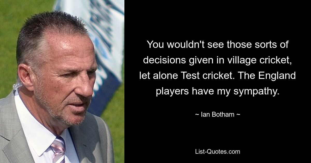 You wouldn't see those sorts of decisions given in village cricket, let alone Test cricket. The England players have my sympathy. — © Ian Botham