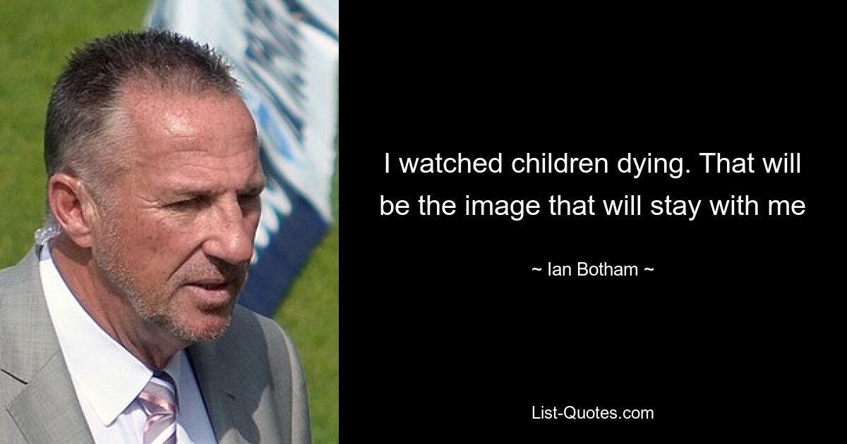 I watched children dying. That will be the image that will stay with me — © Ian Botham