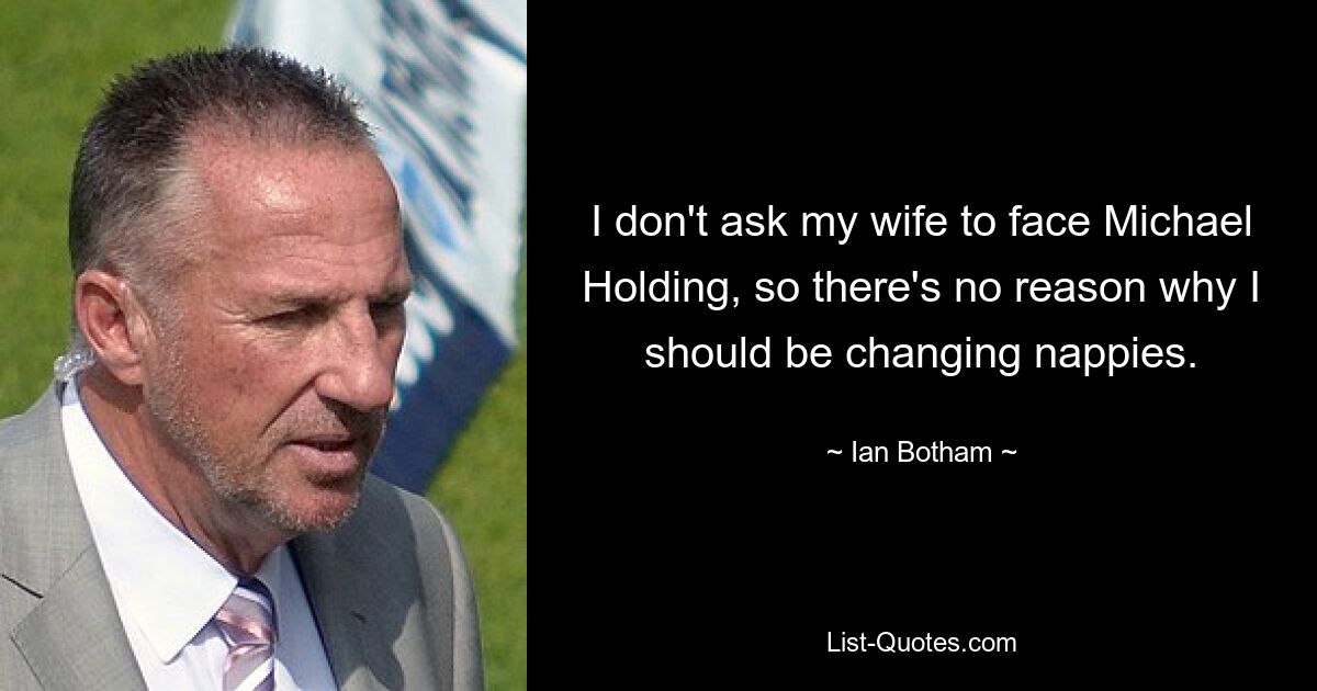 I don't ask my wife to face Michael Holding, so there's no reason why I should be changing nappies. — © Ian Botham