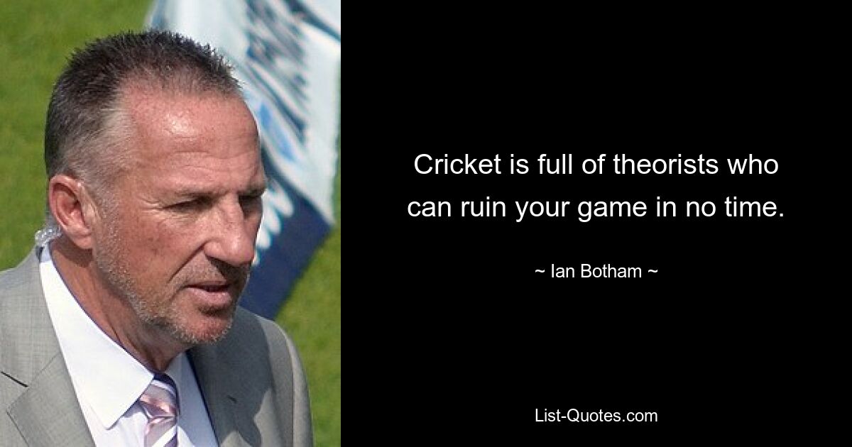 Cricket is full of theorists who can ruin your game in no time. — © Ian Botham