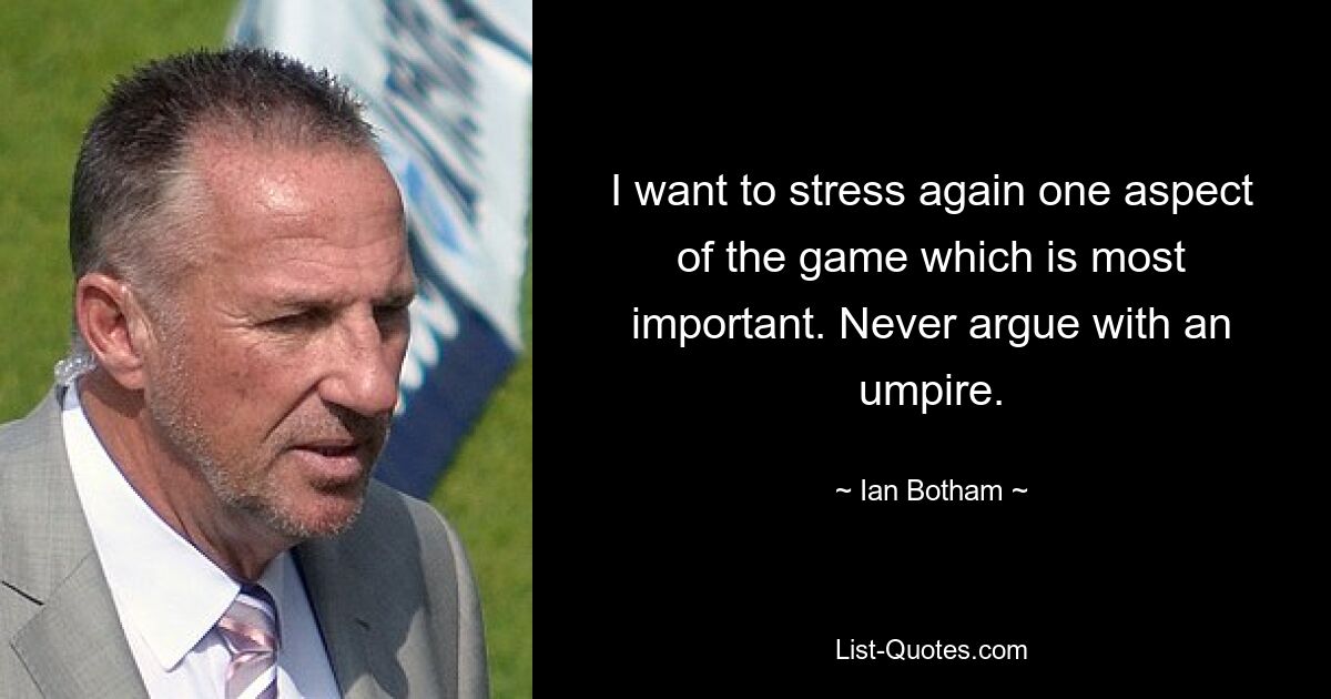 I want to stress again one aspect of the game which is most important. Never argue with an umpire. — © Ian Botham