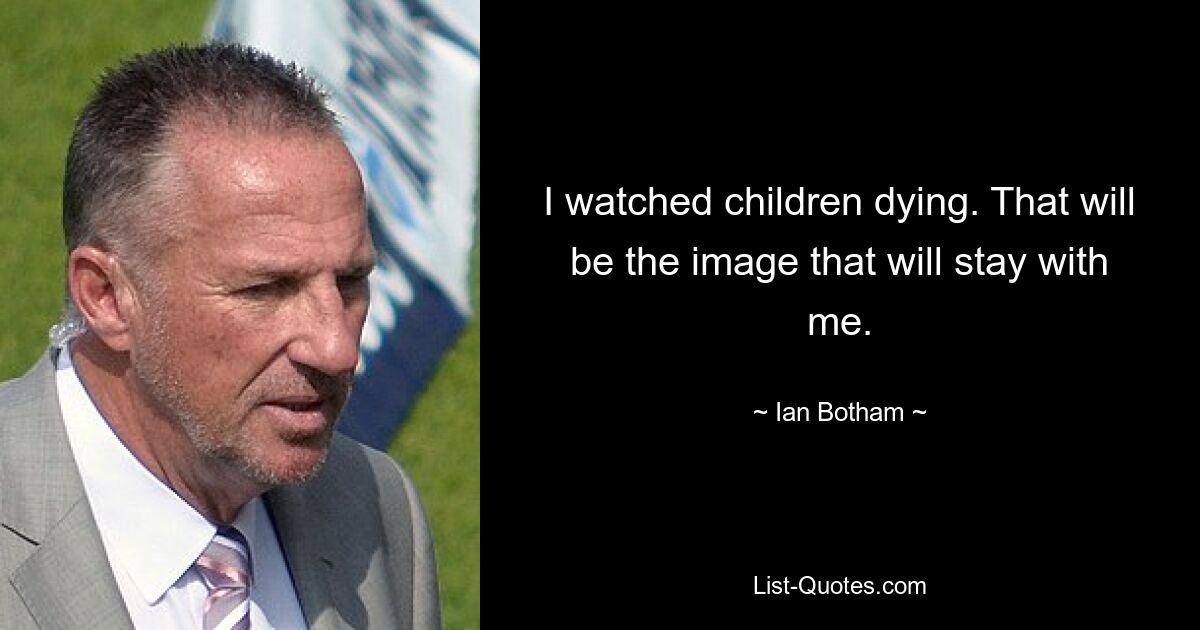 I watched children dying. That will be the image that will stay with me. — © Ian Botham