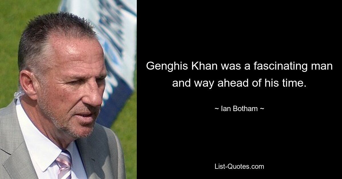 Genghis Khan was a fascinating man and way ahead of his time. — © Ian Botham