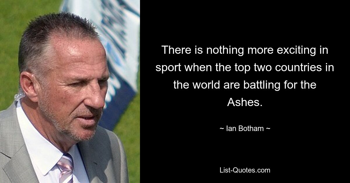 There is nothing more exciting in sport when the top two countries in the world are battling for the Ashes. — © Ian Botham