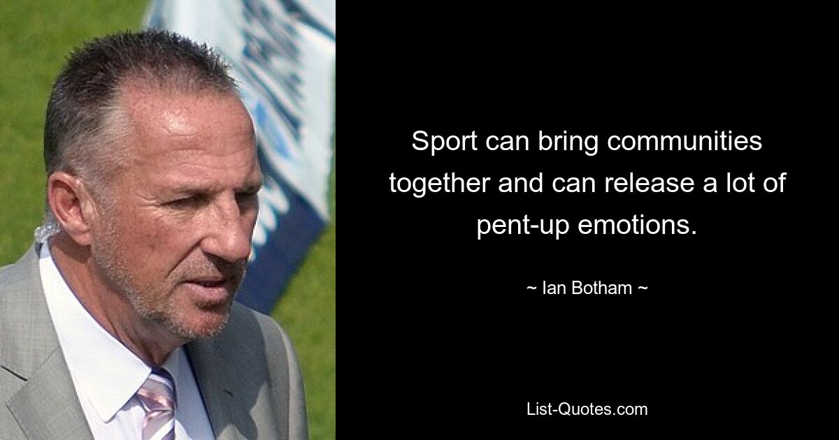 Sport can bring communities together and can release a lot of pent-up emotions. — © Ian Botham