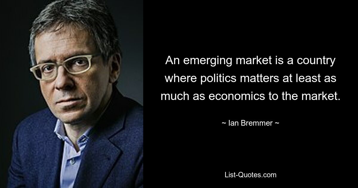 An emerging market is a country where politics matters at least as much as economics to the market. — © Ian Bremmer