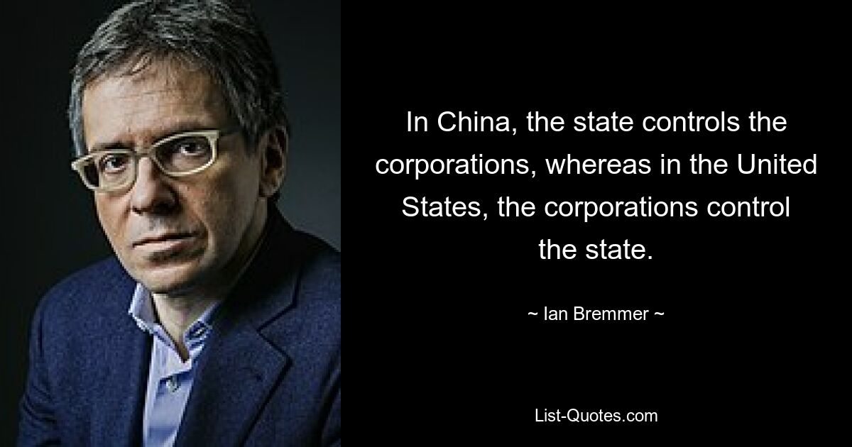 In China, the state controls the corporations, whereas in the United States, the corporations control the state. — © Ian Bremmer