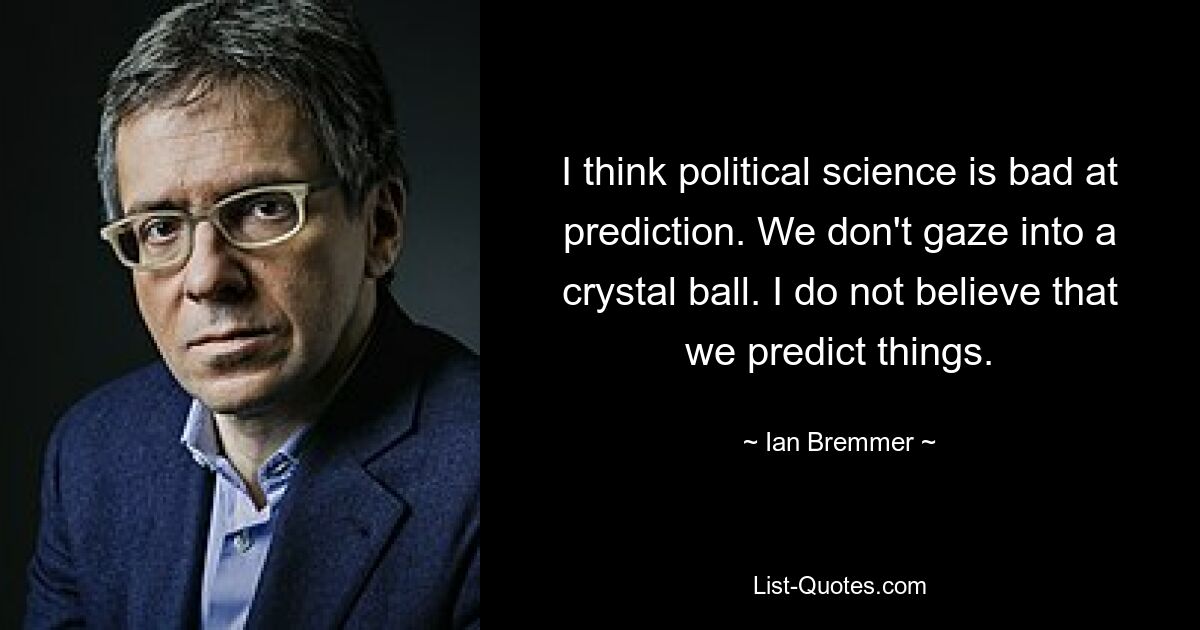 I think political science is bad at prediction. We don't gaze into a crystal ball. I do not believe that we predict things. — © Ian Bremmer