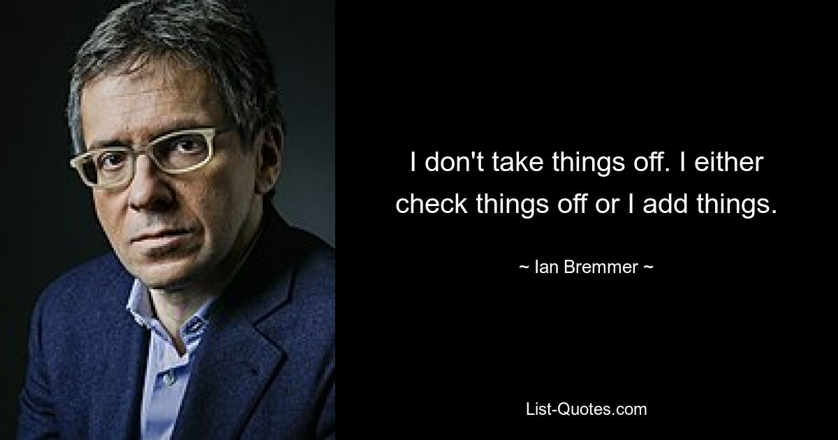 I don't take things off. I either check things off or I add things. — © Ian Bremmer