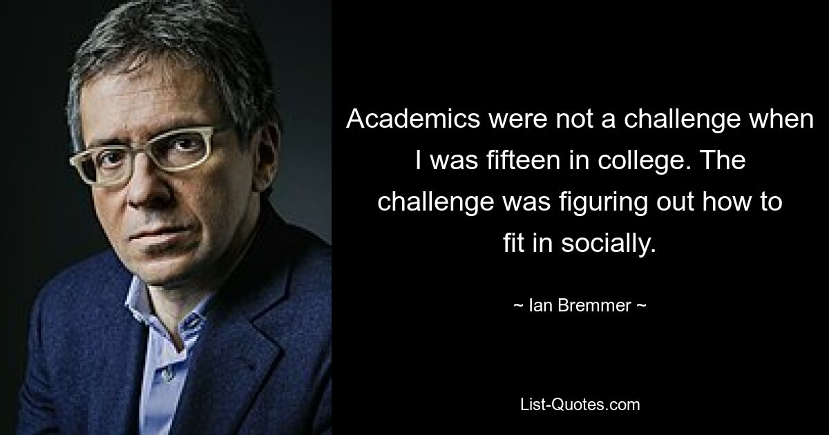 Als ich fünfzehn war, war der akademische Abschluss keine Herausforderung. Die Herausforderung bestand darin, herauszufinden, wie man sich in die Gesellschaft einfügt. — © Ian Bremmer