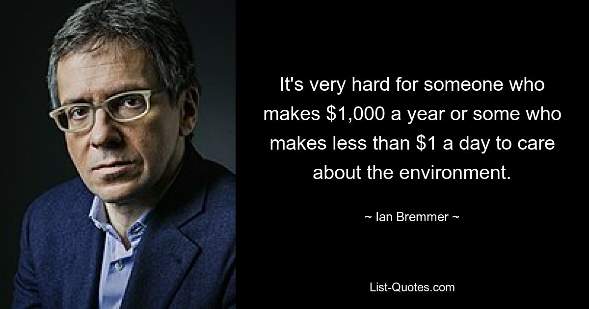 It's very hard for someone who makes $1,000 a year or some who makes less than $1 a day to care about the environment. — © Ian Bremmer