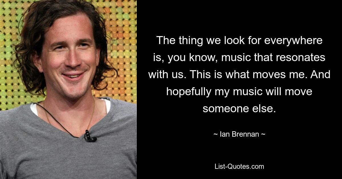 The thing we look for everywhere is, you know, music that resonates with us. This is what moves me. And hopefully my music will move someone else. — © Ian Brennan