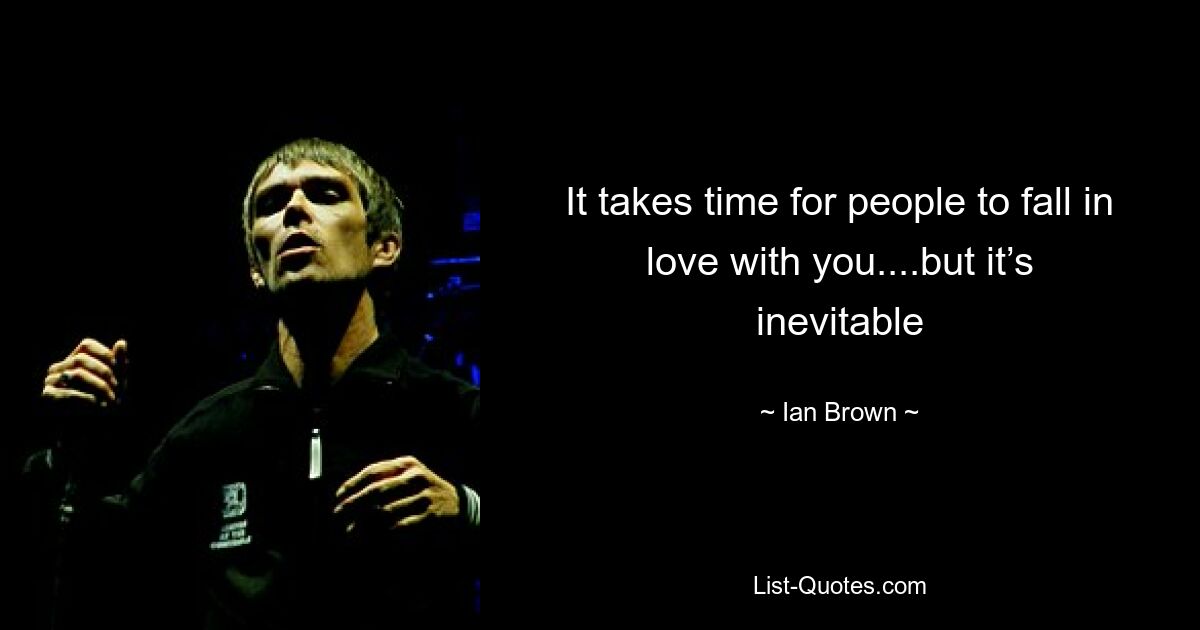 It takes time for people to fall in love with you....but it’s inevitable — © Ian Brown