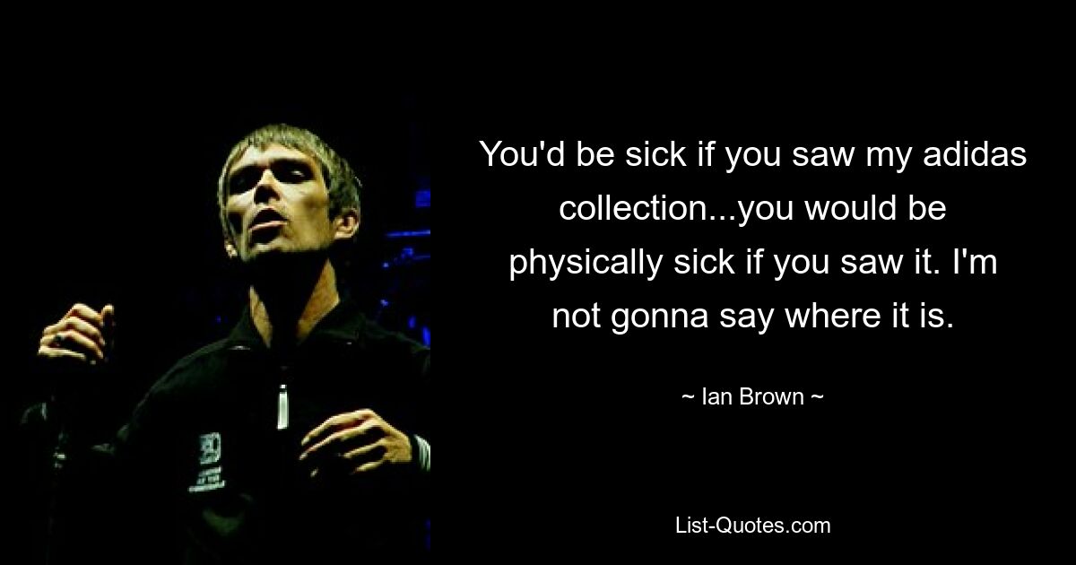 You'd be sick if you saw my adidas collection...you would be physically sick if you saw it. I'm not gonna say where it is. — © Ian Brown