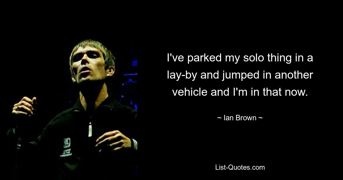 I've parked my solo thing in a lay-by and jumped in another vehicle and I'm in that now. — © Ian Brown