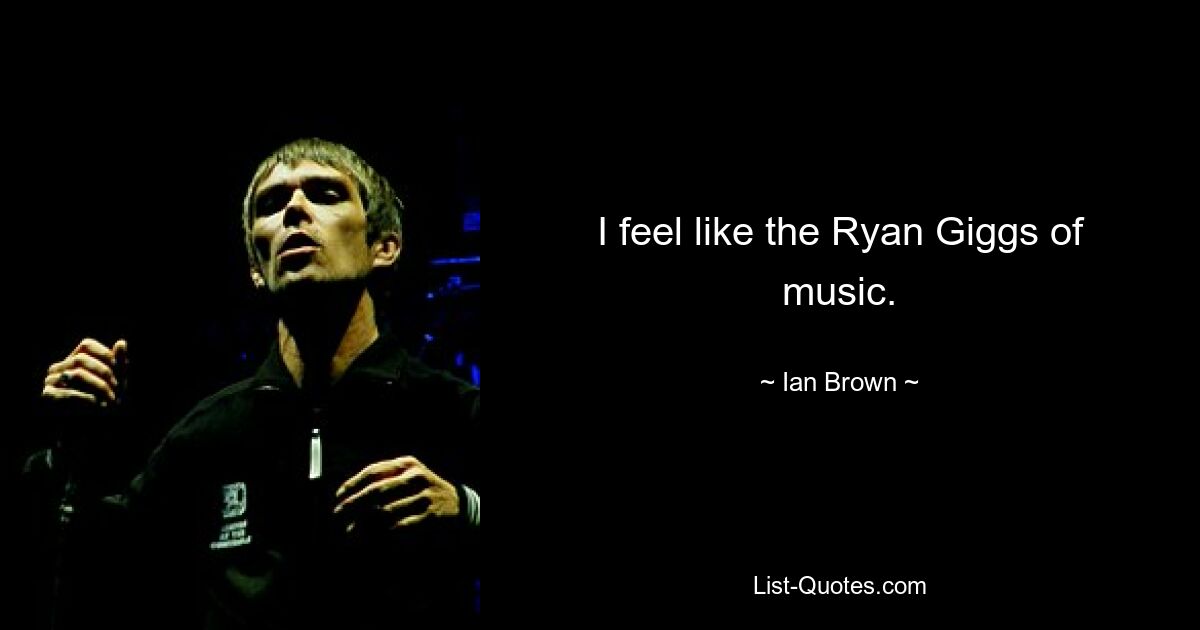 I feel like the Ryan Giggs of music. — © Ian Brown