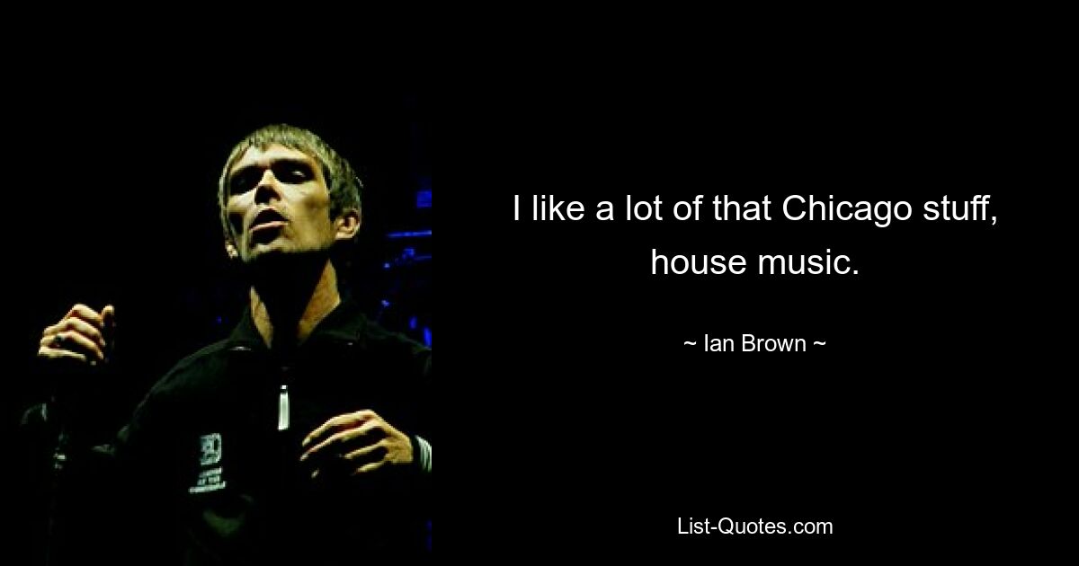 I like a lot of that Chicago stuff, house music. — © Ian Brown