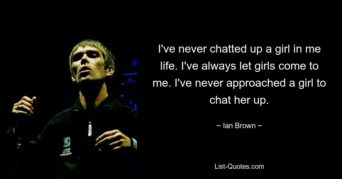 I've never chatted up a girl in me life. I've always let girls come to me. I've never approached a girl to chat her up. — © Ian Brown