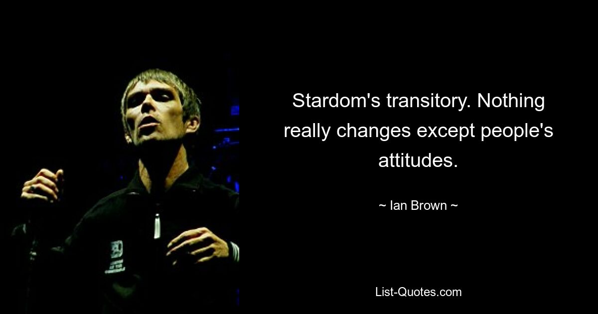 Stardom's transitory. Nothing really changes except people's attitudes. — © Ian Brown