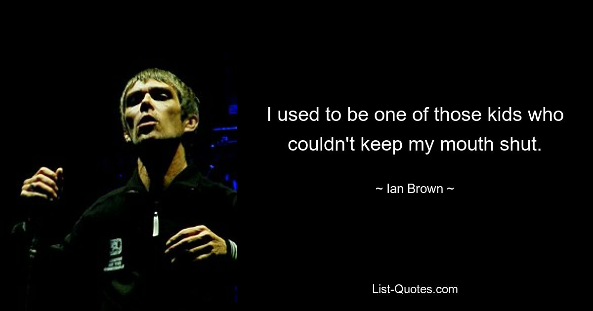 I used to be one of those kids who couldn't keep my mouth shut. — © Ian Brown