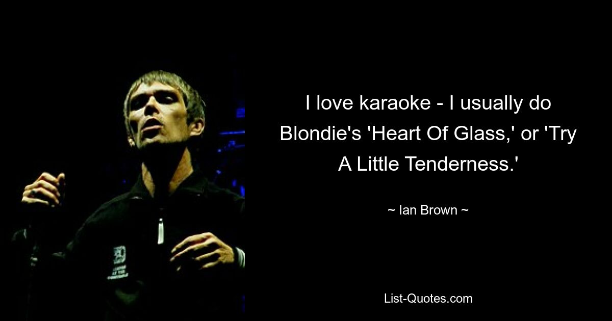 I love karaoke - I usually do Blondie's 'Heart Of Glass,' or 'Try A Little Tenderness.' — © Ian Brown