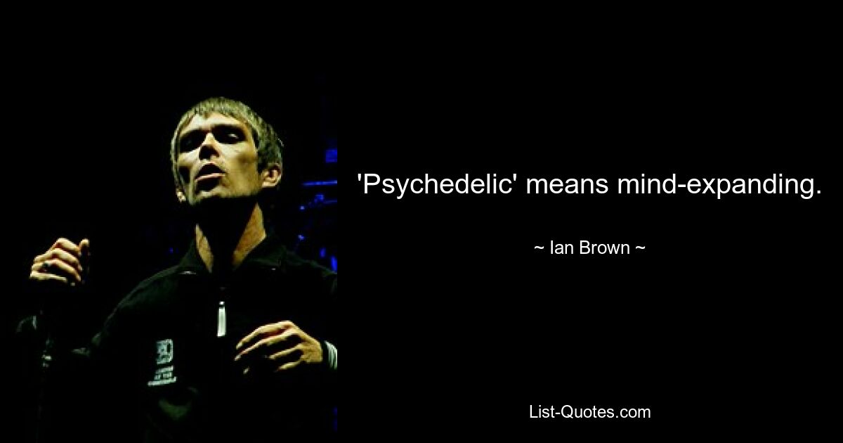 'Psychedelic' means mind-expanding. — © Ian Brown