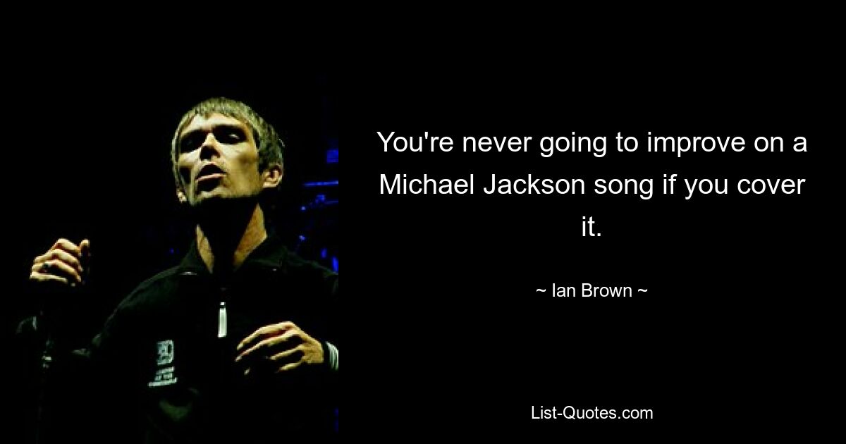 You're never going to improve on a Michael Jackson song if you cover it. — © Ian Brown