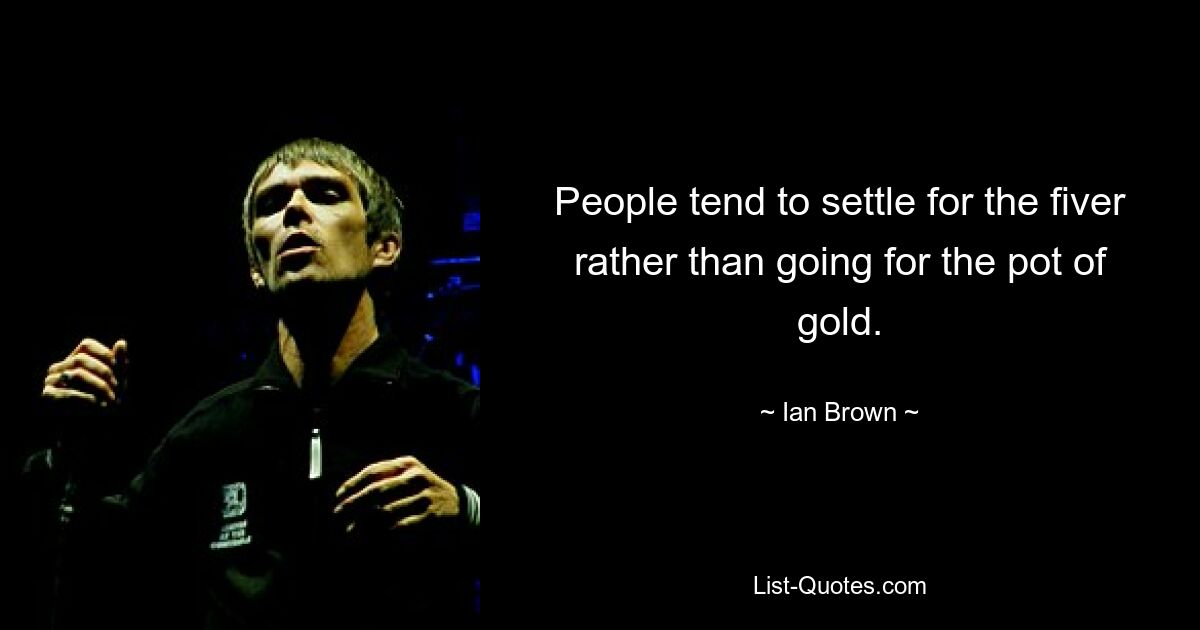 People tend to settle for the fiver rather than going for the pot of gold. — © Ian Brown