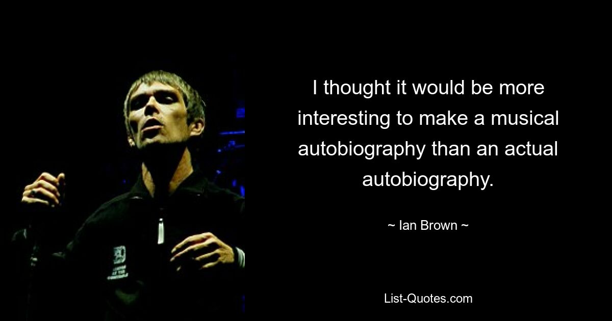 I thought it would be more interesting to make a musical autobiography than an actual autobiography. — © Ian Brown