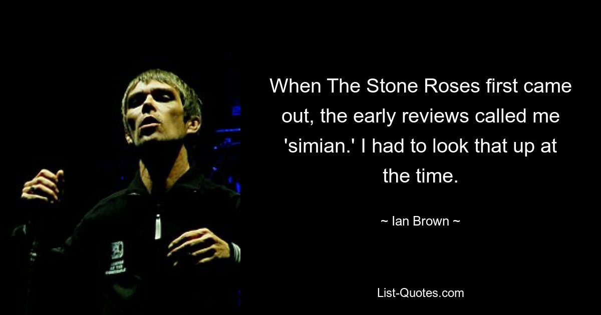 When The Stone Roses first came out, the early reviews called me 'simian.' I had to look that up at the time. — © Ian Brown