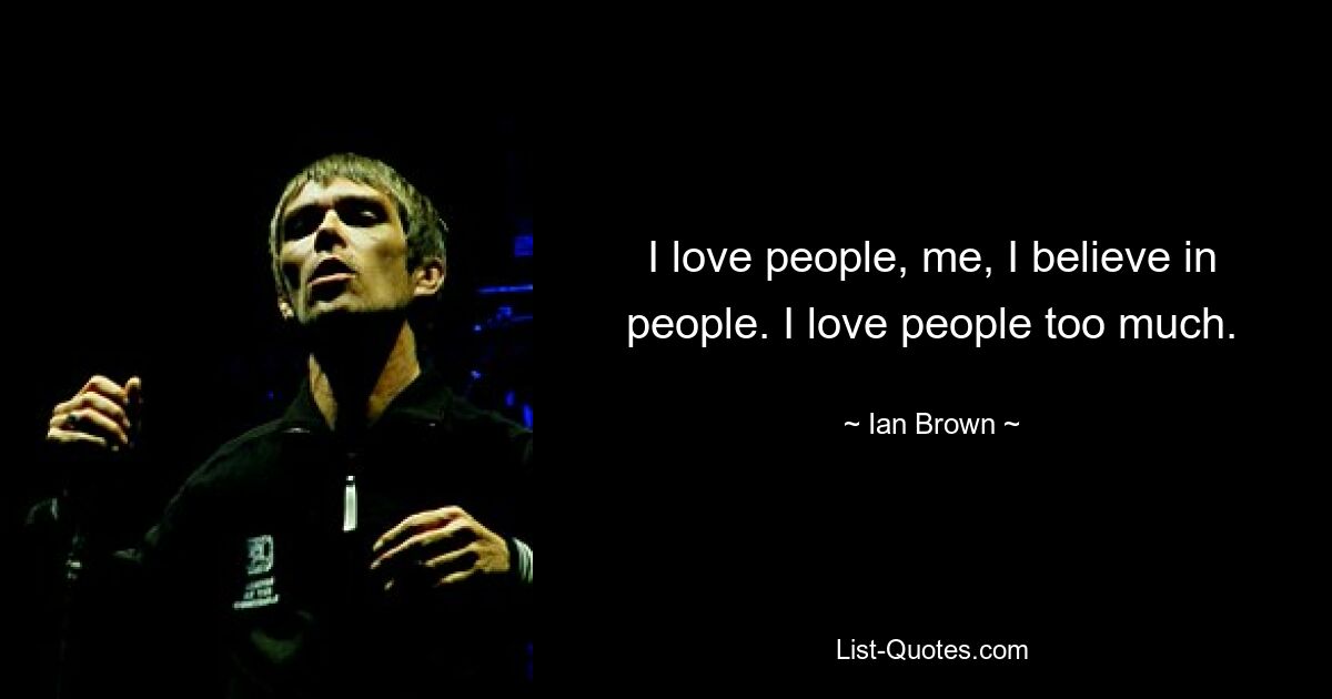 I love people, me, I believe in people. I love people too much. — © Ian Brown