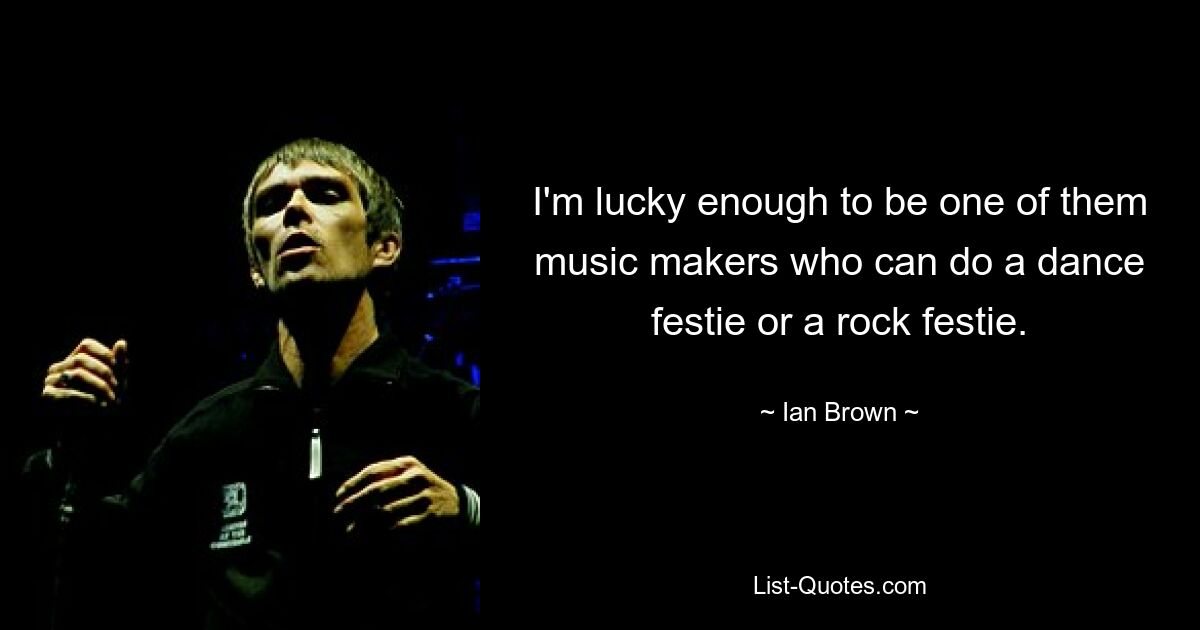 I'm lucky enough to be one of them music makers who can do a dance festie or a rock festie. — © Ian Brown