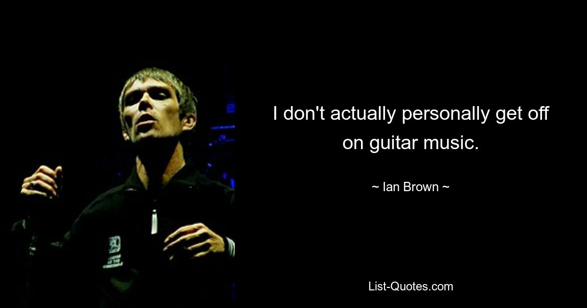 I don't actually personally get off on guitar music. — © Ian Brown