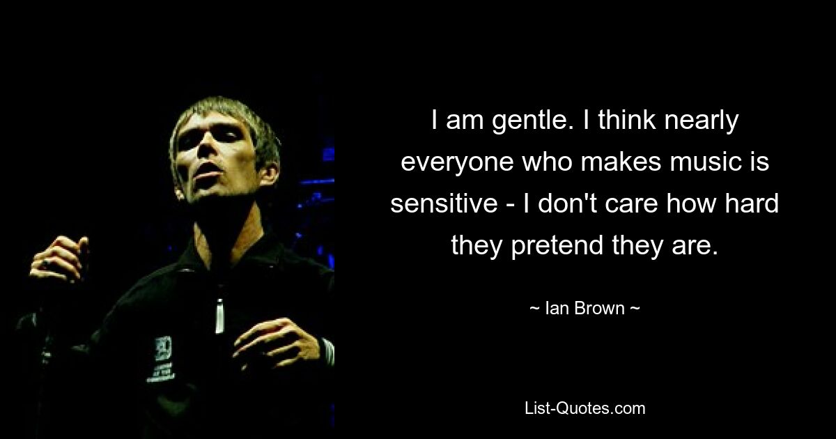 I am gentle. I think nearly everyone who makes music is sensitive - I don't care how hard they pretend they are. — © Ian Brown