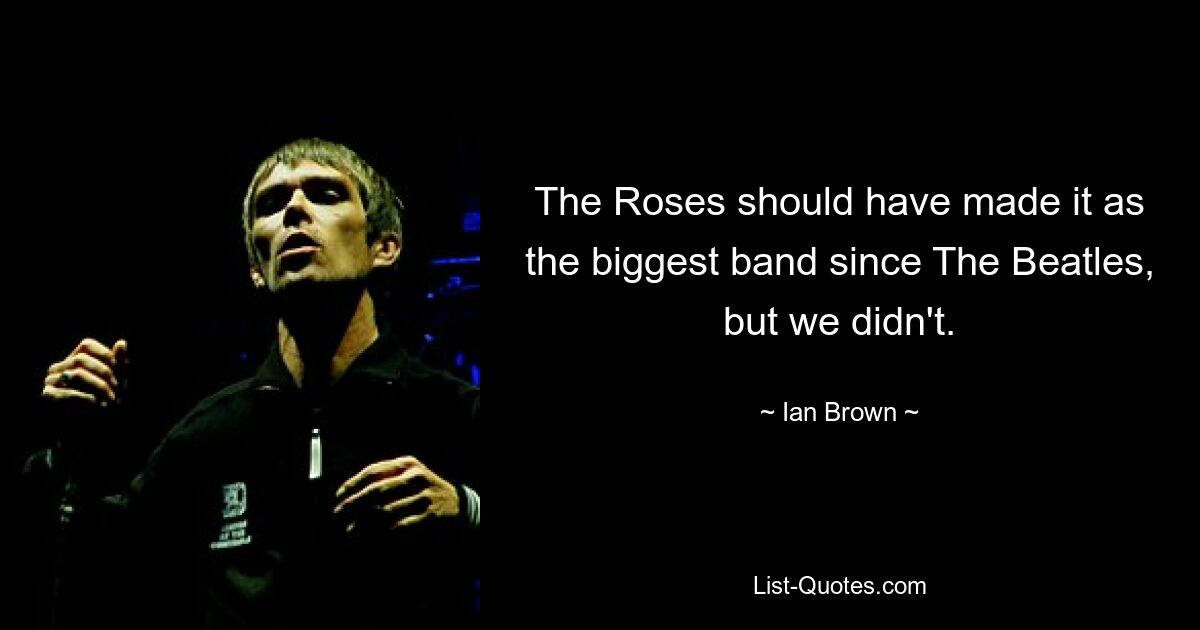 The Roses should have made it as the biggest band since The Beatles, but we didn't. — © Ian Brown