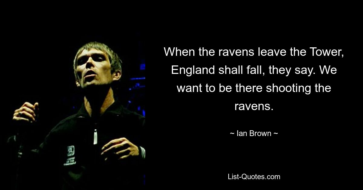 When the ravens leave the Tower, England shall fall, they say. We want to be there shooting the ravens. — © Ian Brown