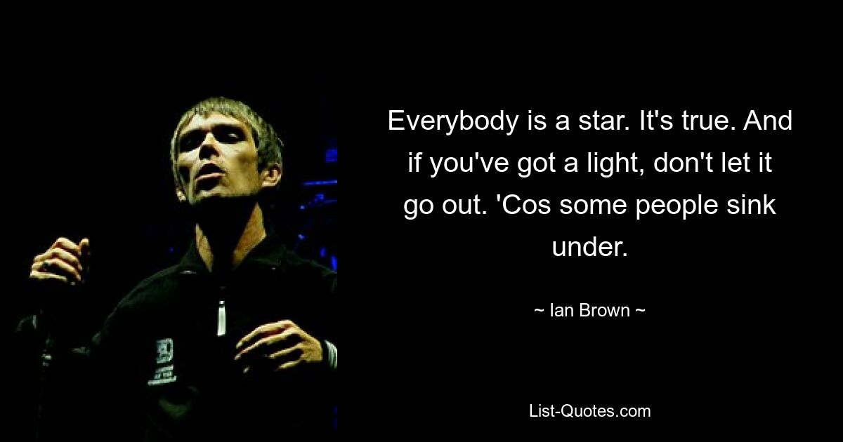 Everybody is a star. It's true. And if you've got a light, don't let it go out. 'Cos some people sink under. — © Ian Brown