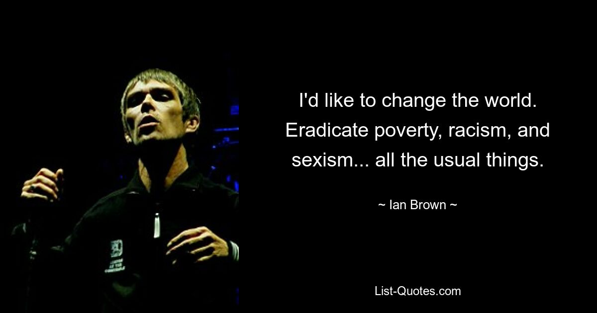 I'd like to change the world. Eradicate poverty, racism, and sexism... all the usual things. — © Ian Brown