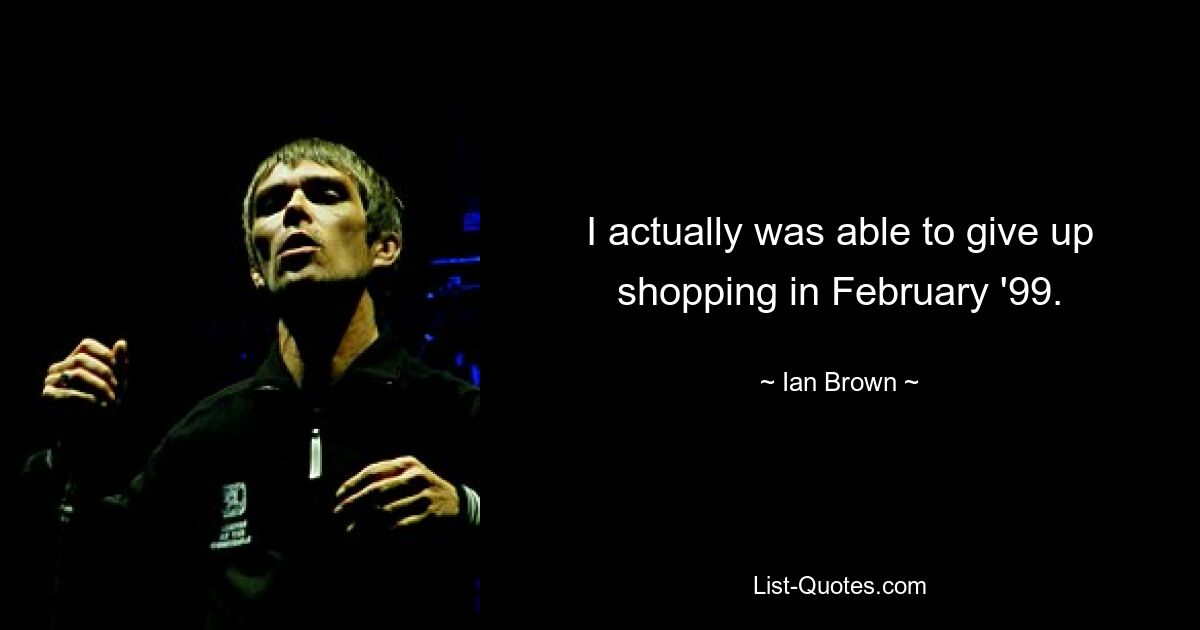 I actually was able to give up shopping in February '99. — © Ian Brown