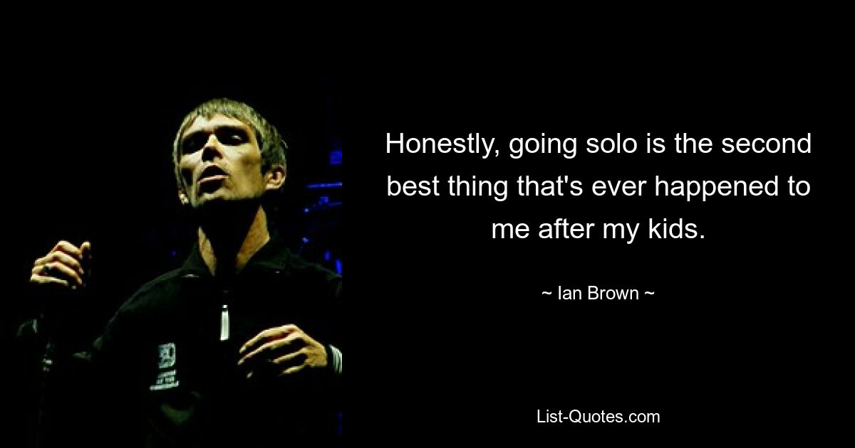 Honestly, going solo is the second best thing that's ever happened to me after my kids. — © Ian Brown