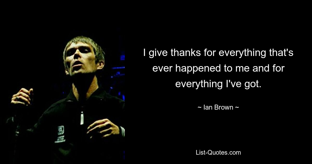 I give thanks for everything that's ever happened to me and for everything I've got. — © Ian Brown