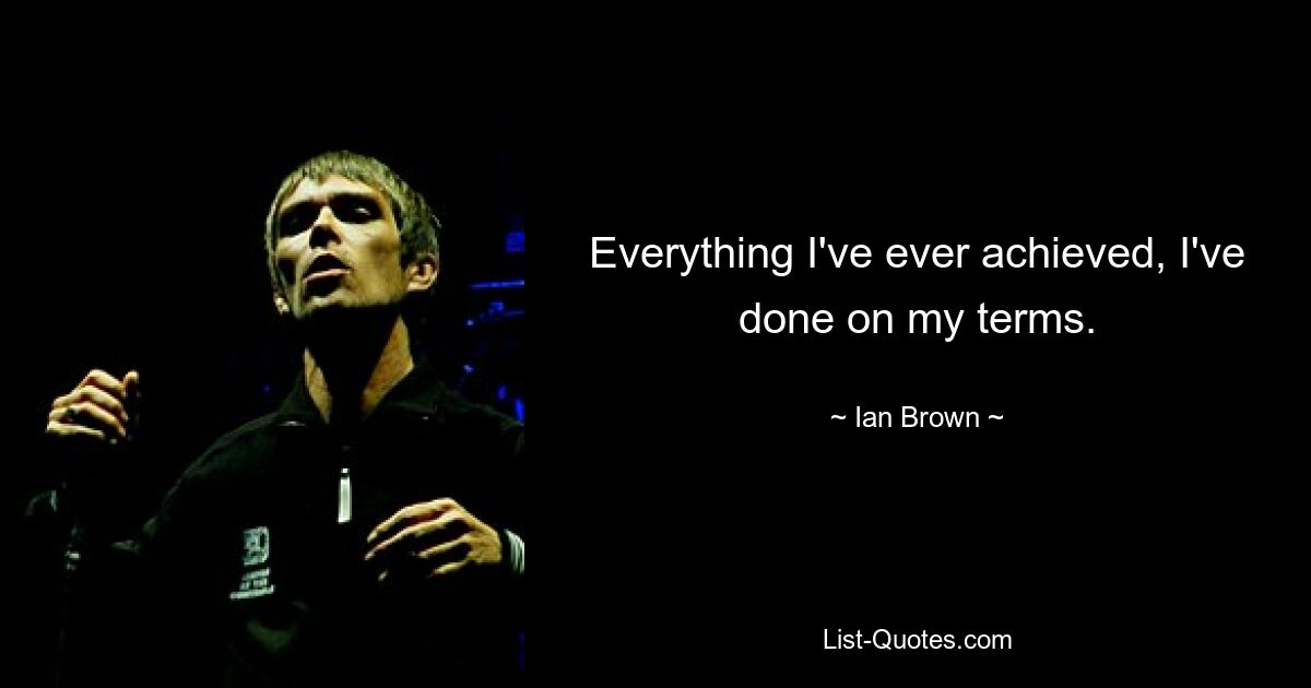 Everything I've ever achieved, I've done on my terms. — © Ian Brown